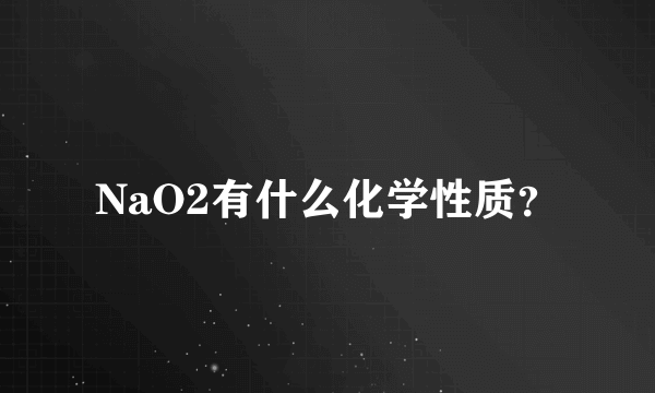 NaO2有什么化学性质？