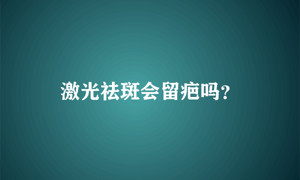 激光祛斑会留疤吗？