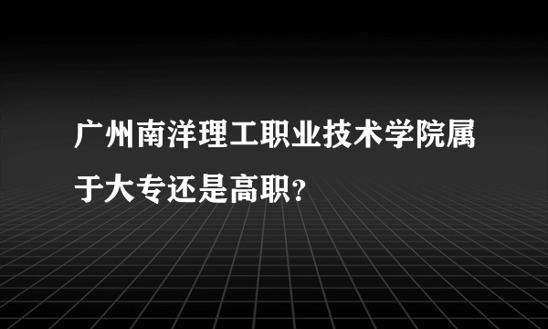 广州南洋理工职业技术学院属于大专还是高职？