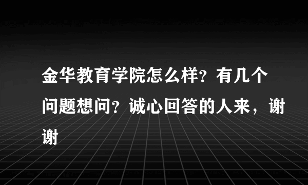 金华教育学院怎么样？有几个问题想问？诚心回答的人来，谢谢