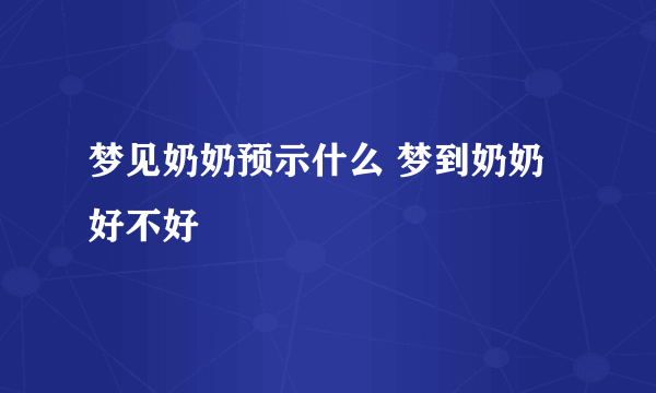 梦见奶奶预示什么 梦到奶奶好不好