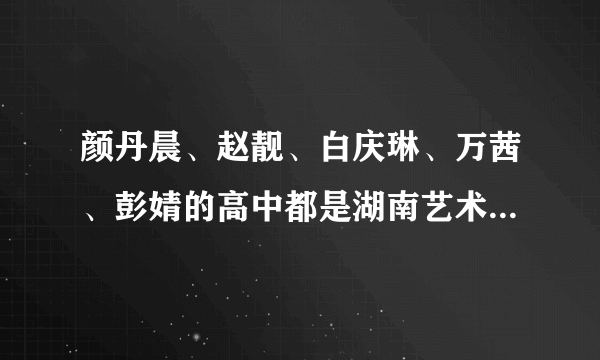 颜丹晨、赵靓、白庆琳、万茜、彭婧的高中都是湖南艺术职业学院吗？