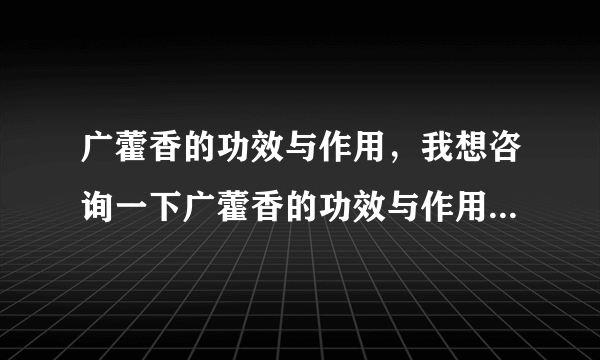 广藿香的功效与作用，我想咨询一下广藿香的功效与作用有哪些？