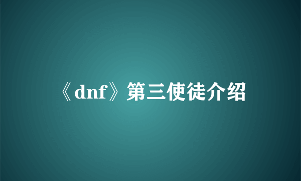 《dnf》第三使徒介绍