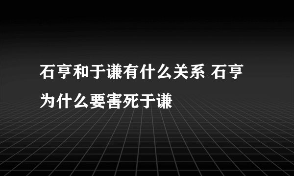 石亨和于谦有什么关系 石亨为什么要害死于谦