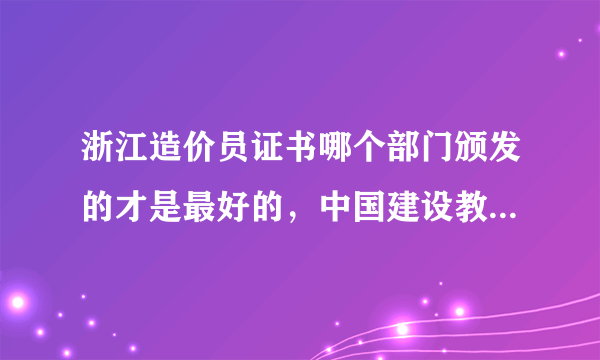 浙江造价员证书哪个部门颁发的才是最好的，中国建设教育协会颁发的造价员证书可以从事造价员工作吗?