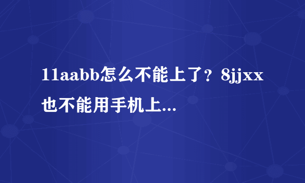 11aabb怎么不能上了？8jjxx也不能用手机上。咂办呀