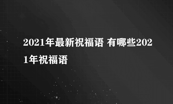 2021年最新祝福语 有哪些2021年祝福语