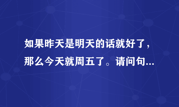 如果昨天是明天的话就好了，那么今天就周五了。请问句子中的今天是星期几，a周三b周四c周五d周日