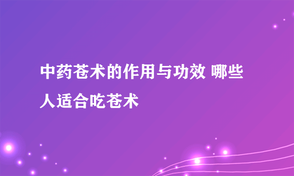 中药苍术的作用与功效 哪些人适合吃苍术