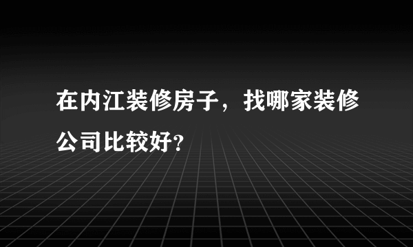 在内江装修房子，找哪家装修公司比较好？