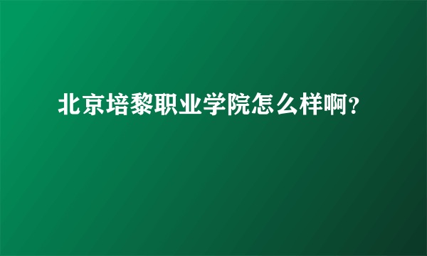 北京培黎职业学院怎么样啊？