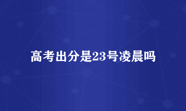 高考出分是23号凌晨吗