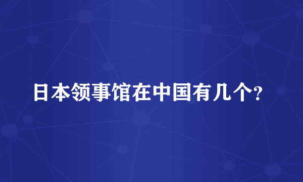 日本领事馆在中国有几个？