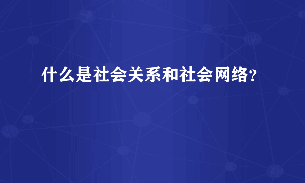 什么是社会关系和社会网络？