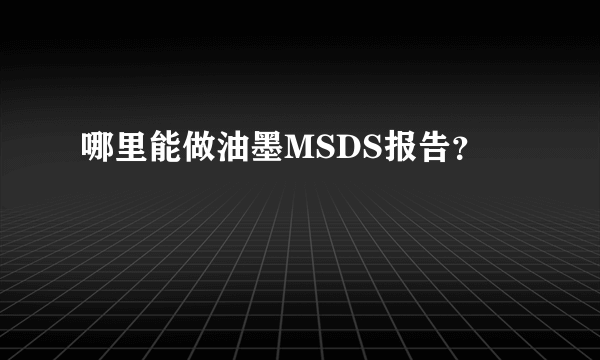 哪里能做油墨MSDS报告？