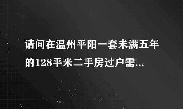 请问在温州平阳一套未满五年的128平米二手房过户需要什么费用？