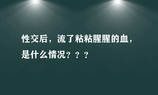 性交后，流了粘粘腥腥的血，是什么情况？？？