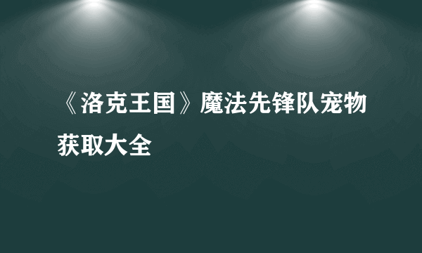 《洛克王国》魔法先锋队宠物获取大全