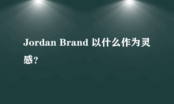 Jordan Brand 以什么作为灵感？