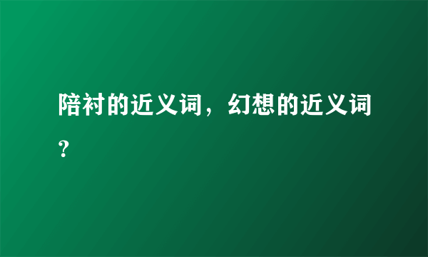 陪衬的近义词，幻想的近义词？