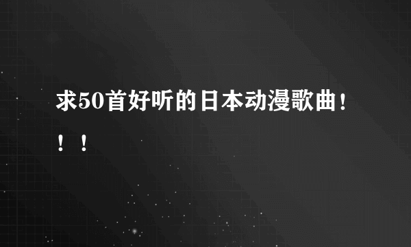 求50首好听的日本动漫歌曲！！！