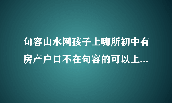 句容山水网孩子上哪所初中有房产户口不在句容的可以上华阳中学吗？房子学区在华阳？