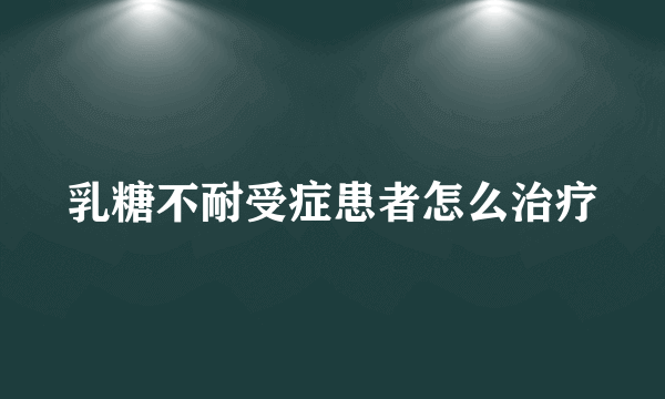 乳糖不耐受症患者怎么治疗