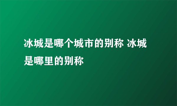 冰城是哪个城市的别称 冰城是哪里的别称