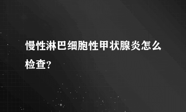 慢性淋巴细胞性甲状腺炎怎么检查？