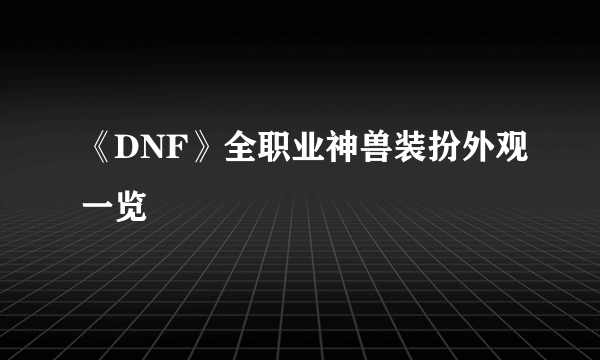 《DNF》全职业神兽装扮外观一览