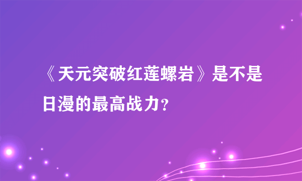 《天元突破红莲螺岩》是不是日漫的最高战力？