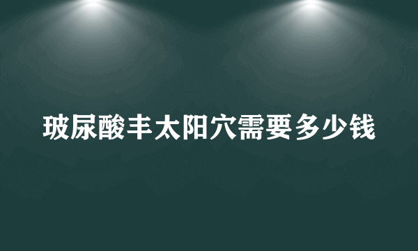 玻尿酸丰太阳穴需要多少钱