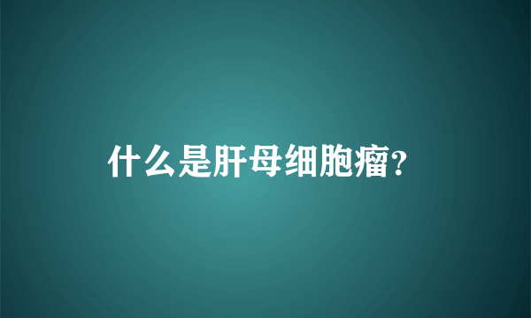 什么是肝母细胞瘤？