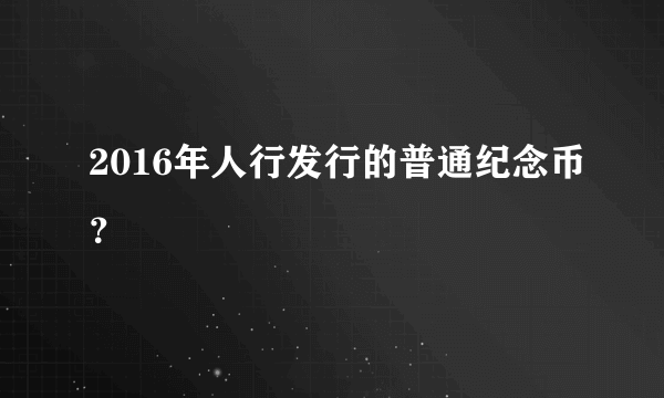 2016年人行发行的普通纪念币？