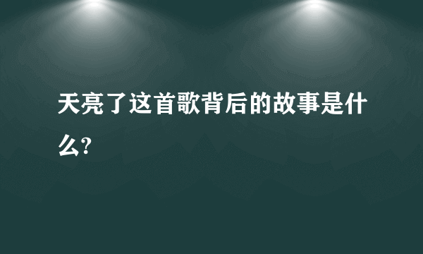 天亮了这首歌背后的故事是什么?