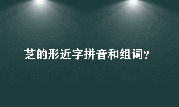 芝的形近字拼音和组词？