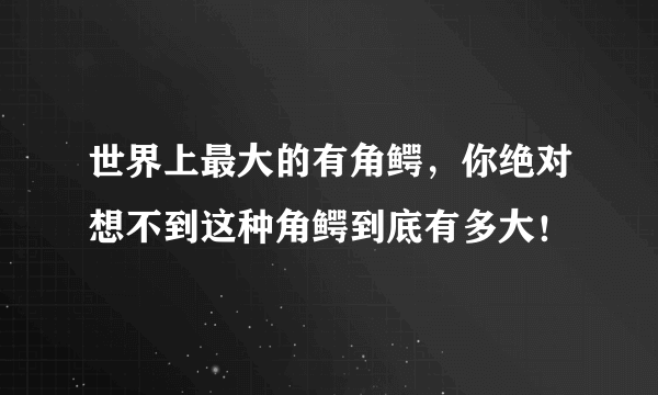 世界上最大的有角鳄，你绝对想不到这种角鳄到底有多大！ 