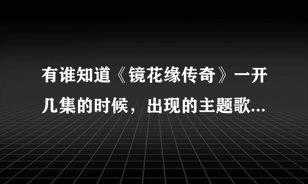 有谁知道《镜花缘传奇》一开几集的时候，出现的主题歌是什么？不是周艳红的歌曲