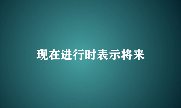 现在进行时表示将来