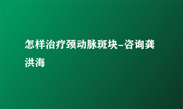 怎样治疗颈动脉斑块-咨询龚洪海