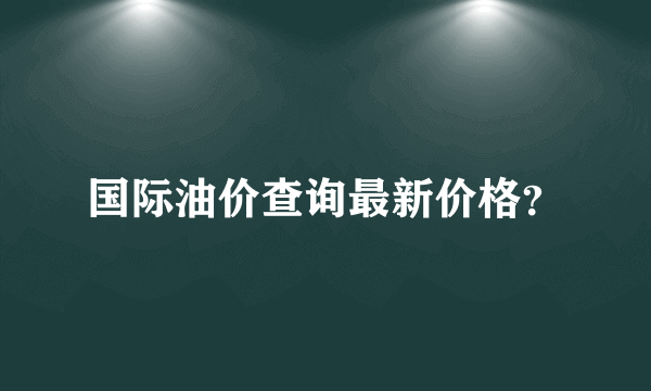 国际油价查询最新价格？