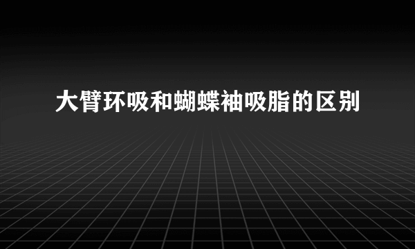 大臂环吸和蝴蝶袖吸脂的区别