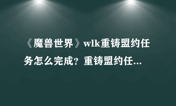 《魔兽世界》wlk重铸盟约任务怎么完成？重铸盟约任务完成方法介绍