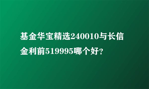 基金华宝精选240010与长信金利前519995哪个好？