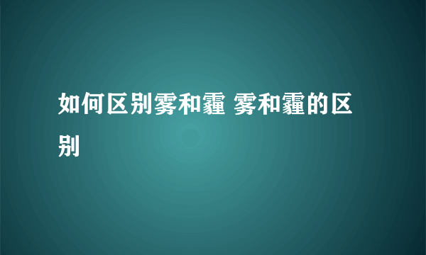 如何区别雾和霾 雾和霾的区别