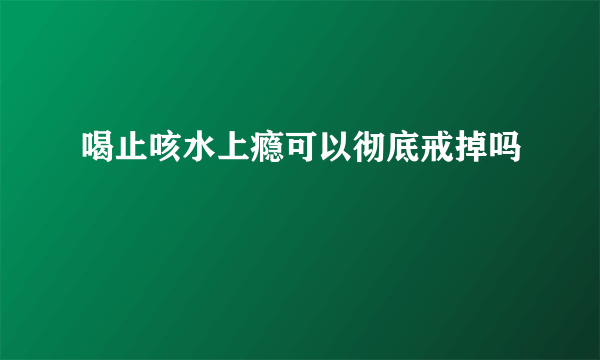 喝止咳水上瘾可以彻底戒掉吗