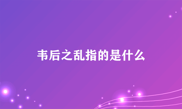 韦后之乱指的是什么