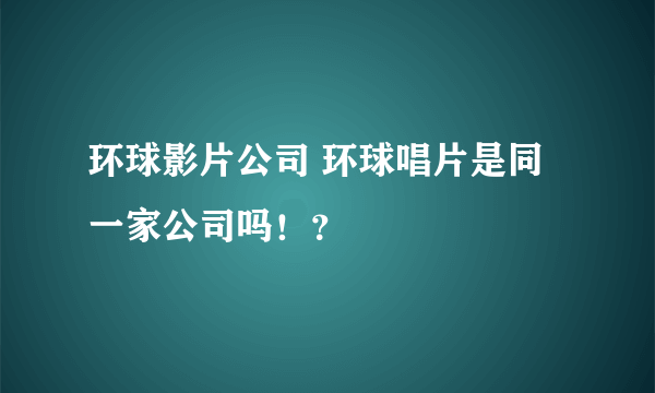 环球影片公司 环球唱片是同一家公司吗！？