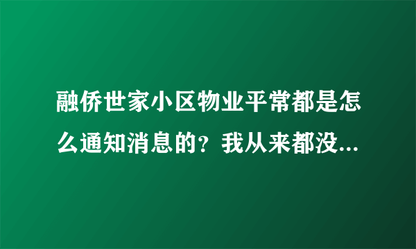 融侨世家小区物业平常都是怎么通知消息的？我从来都没看见过小区各种通知，是有小区群吗？还是贴在哪了？